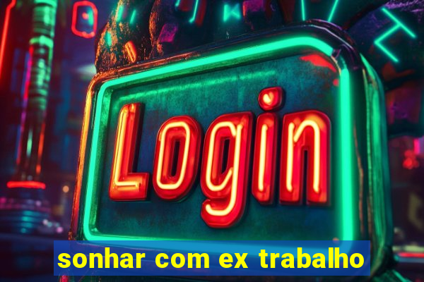 sonhar com ex trabalho