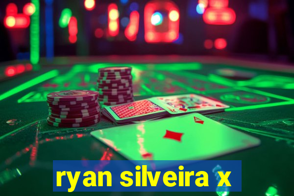 ryan silveira x