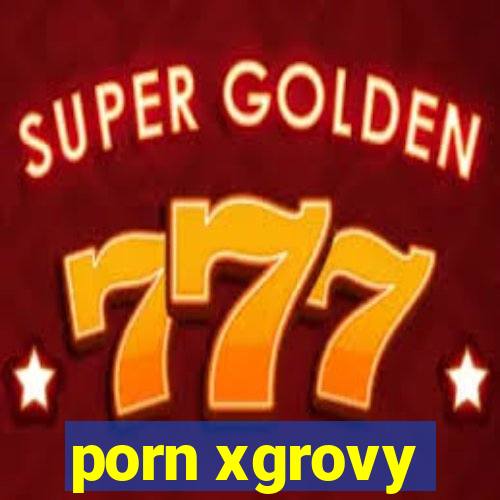 porn xgrovy